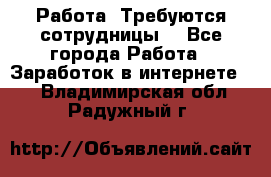 Работа .Требуются сотрудницы  - Все города Работа » Заработок в интернете   . Владимирская обл.,Радужный г.